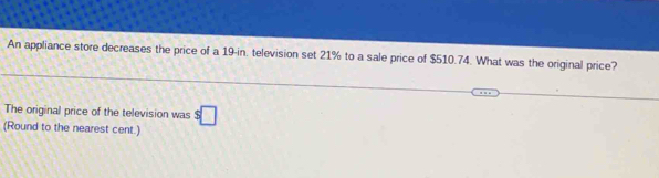 An appliance store decreases the price of a 19-in. television set 21% to a sale price of $510.74. What was the original price? 
The original price of the television was $□
(Round to the nearest cent.)