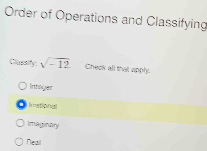 Order of Operations and Classifying
Classify: sqrt(-12). Check all that apply.
Integer
Irrational
Imaginary
Real