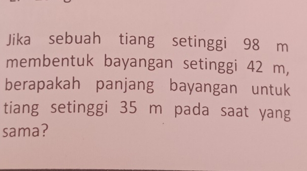 Jika sebuah tiang setinggi 98 m
membentuk bayangan setinggi 42 m, 
berapakah panjang bayangan untuk 
tiang setinggi 35 m pada saat yang 
sama?