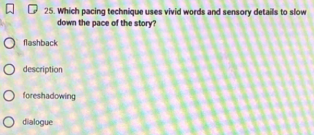 Which pacing technique uses vivid words and sensory details to slow
down the pace of the story?
flashback
description
foreshadowing
dialogue