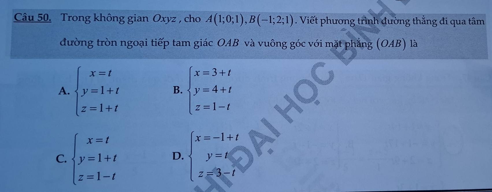 Trong không gian Oxyz , cho A(1;0;1), B(-1;2;1). Viết phương trình đường thắng đi qua tâm
đường tròn ngoại tiếp tam giác OAB và vuông góc với mặt phẳng (OAB) là
A. beginarrayl x=t y=1+t z=1+tendarray. beginarrayl x=3+t y=4+t z=1-tendarray.
B.
C. beginarrayl x=t y=1+t z=1-tendarray. beginarrayl x=-1+t y=t z=3-tendarray.
D.