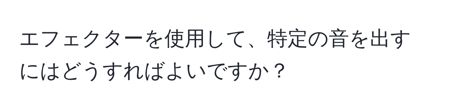 エフェクターを使用して、特定の音を出すにはどうすればよいですか？