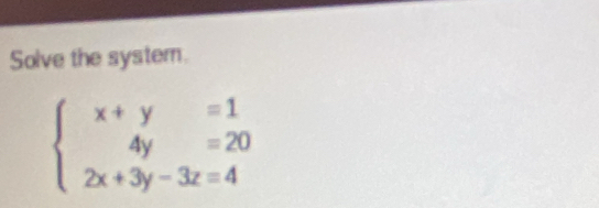 Solve the system.
beginarrayl x+y=1 4y=20 2x+3y-3z=4endarray.