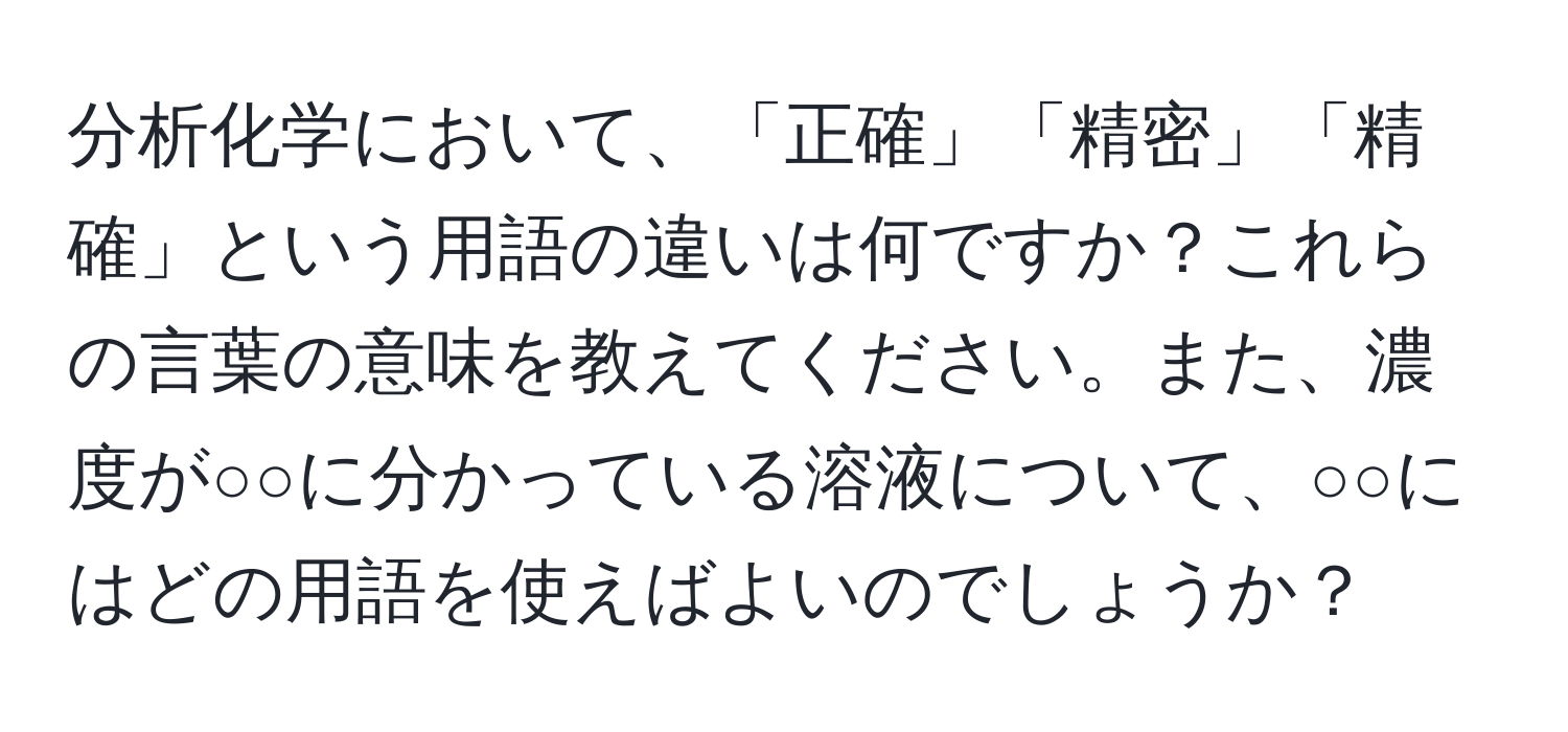 分析化学において、「正確」「精密」「精確」という用語の違いは何ですか？これらの言葉の意味を教えてください。また、濃度が○○に分かっている溶液について、○○にはどの用語を使えばよいのでしょうか？