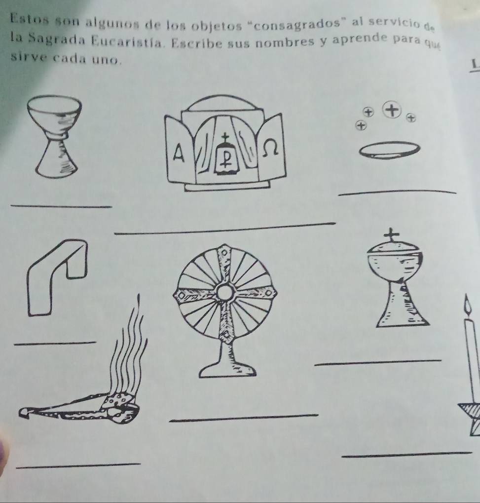 Estos son algunos de los objetos “consagrados” al servicio de 
la Sagrada Eucaristía. Escribe sus nombres y aprende para que 
sirve cada uno. 
L 
_ 
_ 
_ 
_ 
_ 
_ 
_ 
_