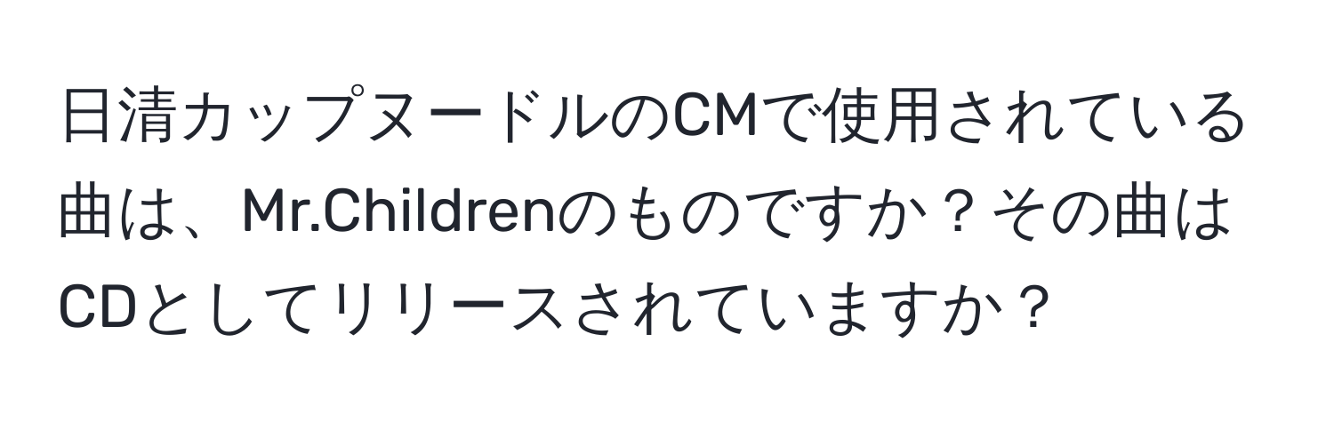 日清カップヌードルのCMで使用されている曲は、Mr.Childrenのものですか？その曲はCDとしてリリースされていますか？