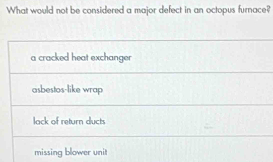 What would not be considered a major defect in an octopus furnace?
a cracked heat exchanger
asbestos-like wrap
lack of return ducts
missing blower unit