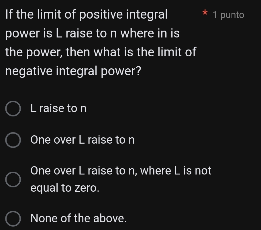 If the limit of positive integral 1 punto
power is L raise to n where in is
the power, then what is the limit of
negative integral power?
L raise to n
One over L raise to n
One over L raise to n, where L is not
equal to zero.
None of the above.