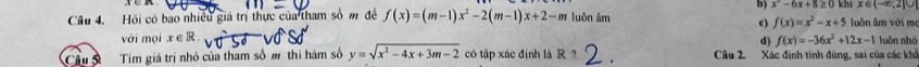 (1)
b) x^2-6x+8≥ 0 khi x∈ (-∈fty ,2]∪
Câu 4. Hỏi có bao nhiều giá trị thực của tham số m đề f(x)=(m-1)x^2-2(m-1)x+2-m luôn âm luôn âm với m
c) f(x)=x^2-x+5
với mọi x∈ R. luôn nhỏ
d) f(x)=-36x^2+12x-1
Câu 5 Tim giá trị nhỏ của tham số m thì hàm số y=sqrt(x^2-4x+3m-2) có tập xác định là R ？ Câu 2. Xác định tính đùng, sai của các khổ