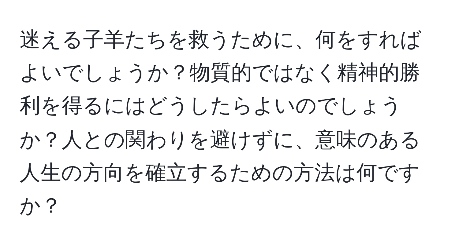 迷える子羊たちを救うために、何をすればよいでしょうか？物質的ではなく精神的勝利を得るにはどうしたらよいのでしょうか？人との関わりを避けずに、意味のある人生の方向を確立するための方法は何ですか？