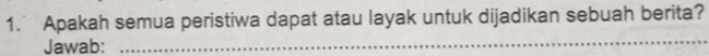 Apakah semua peristiwa dapat atau layak untuk dijadikan sebuah berita? 
Jawab: 
_