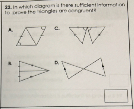 In which diagram is there sufficient information 
to prove the triangles are congruent? 
A. 
C. 
B.