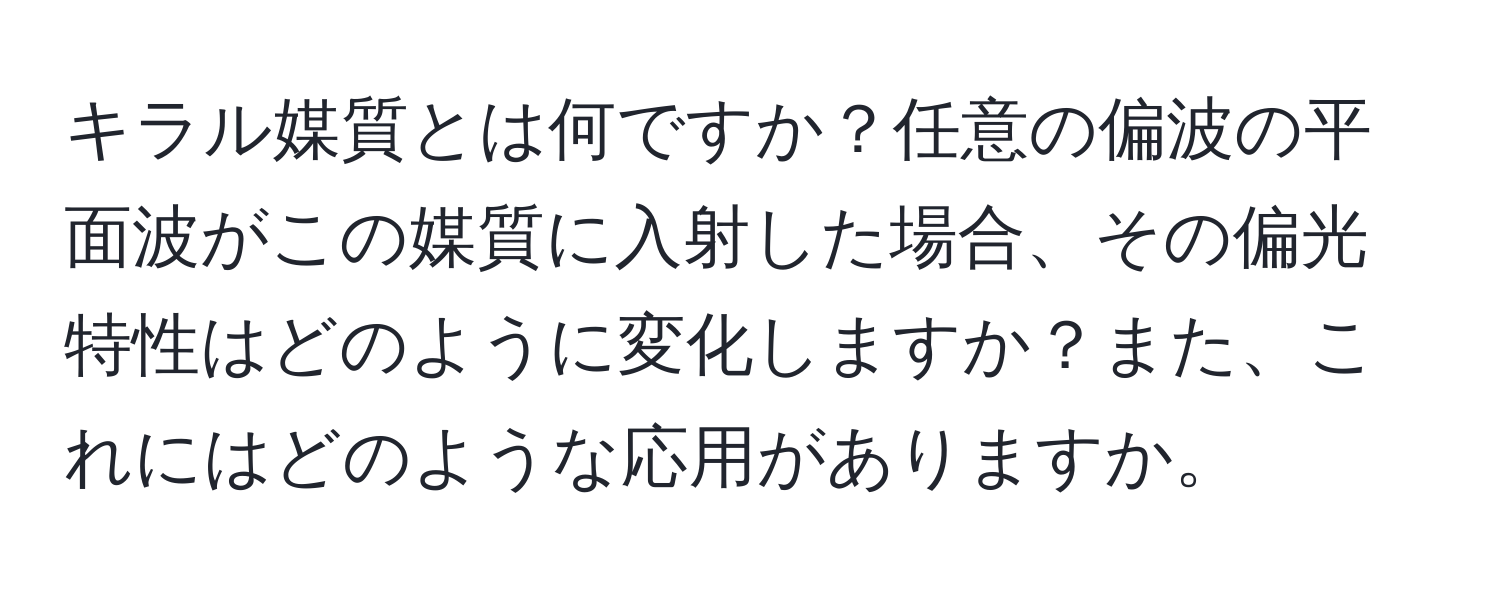 キラル媒質とは何ですか？任意の偏波の平面波がこの媒質に入射した場合、その偏光特性はどのように変化しますか？また、これにはどのような応用がありますか。