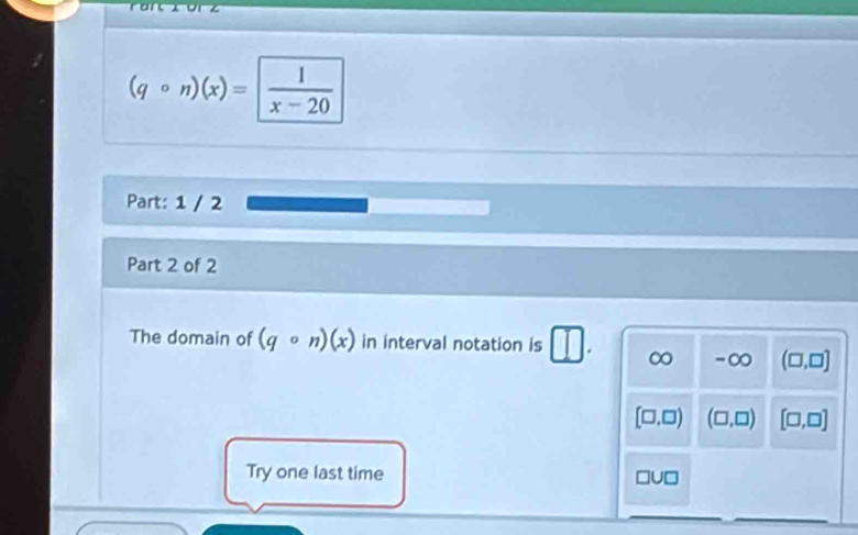 (qcirc n)(x)= frac 1
Part: 1 / 2
Part 2 of 2
The domain of (qcirc n)(x) in interval notation is □. ∞ -∞ (□ ,□ ]
[□ ,□ ) (□ ,□ ) [□ ,□ ]
Try one last time JD