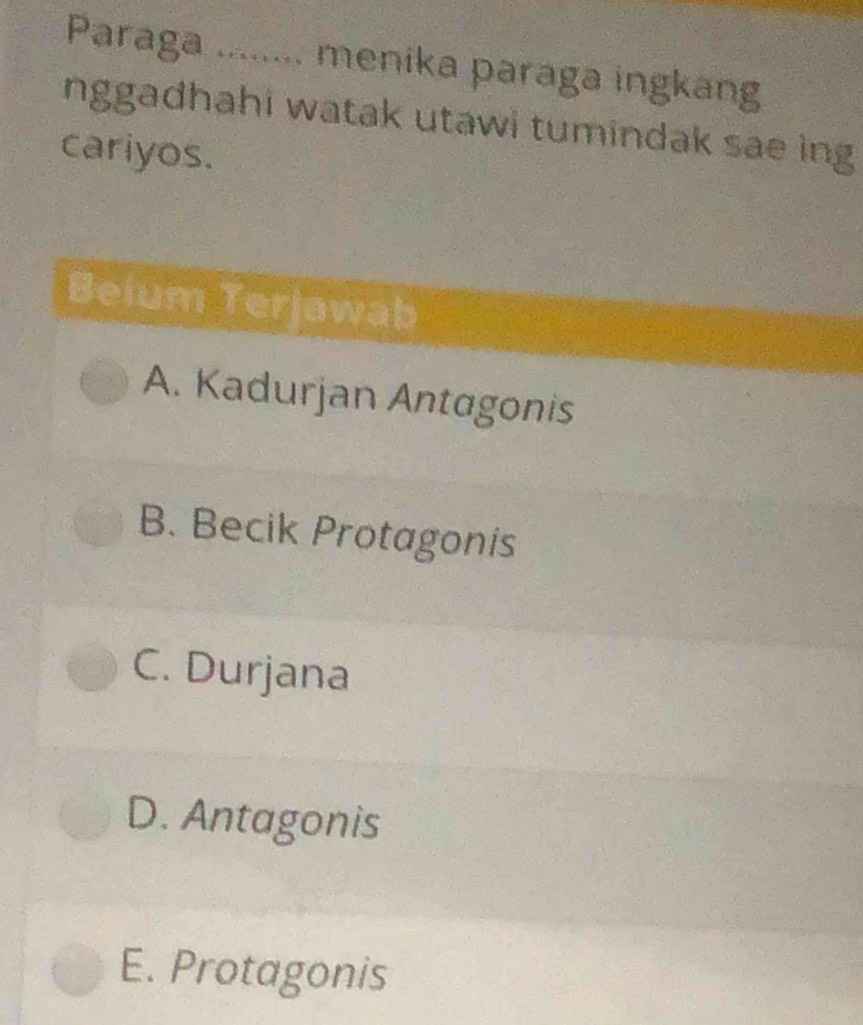 Paraga ........ menika paraga ingkang
nggadhahi watak utawi tumindak sae ing
cariyos.
Belum Terjawab
A. Kadurjan Antagonis
B. Becik Protagonis
C. Durjana
D. Antagonis
E. Protagonis