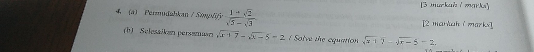 [3 markah / marks] 
4. (a) Permudahkan / Simplify  (1+sqrt(2))/sqrt(5)-sqrt(3) . 
[2 markah / marks] 
(b) Selesaikan persamaan sqrt(x+7)-sqrt(x-5)=2./ Solve the equation sqrt(x+7)-sqrt(x-5)=2.