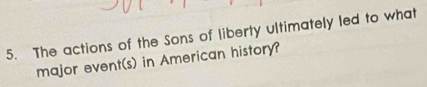 The actions of the Sons of liberty ultimately led to what 
major event(s) in American history?