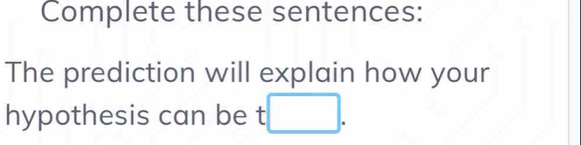 Complete these sentences: 
The prediction will explain how your 
hypothesis can be t □.