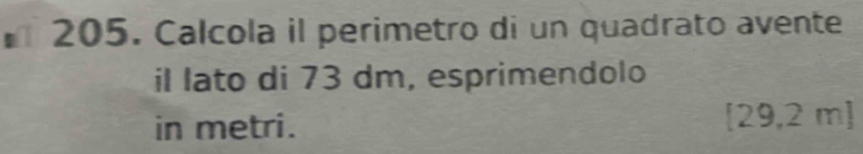 Calcola il perimetro di un quadrato avente 
il lato di 73 dm, esprimendolo 
in metri. [29,2 m ]