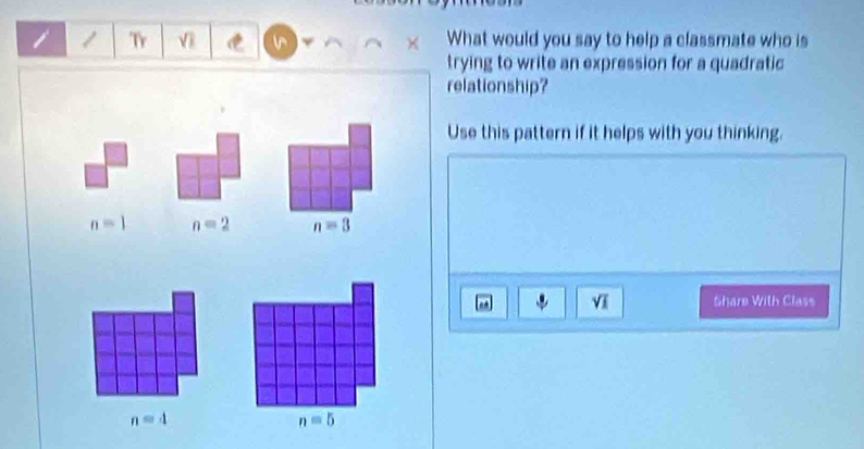 Tr vì i What would you say to help a classmate who is 
trying to write an expression for a quadratic 
relationship? 
Use this pattern if it helps with you thinking.
n=1 n=2 n=3
sqrt(1) Share With Class
n=4
n=5