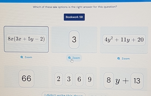 Which of these six options is the right answer for this question?
Bookwork 5B
8x(3x+5y-2) 3 4y^2+11y+20
QZoom D Zoom Q Zoom
66 2 3 6 9 8 y+ 13
didn't write thir