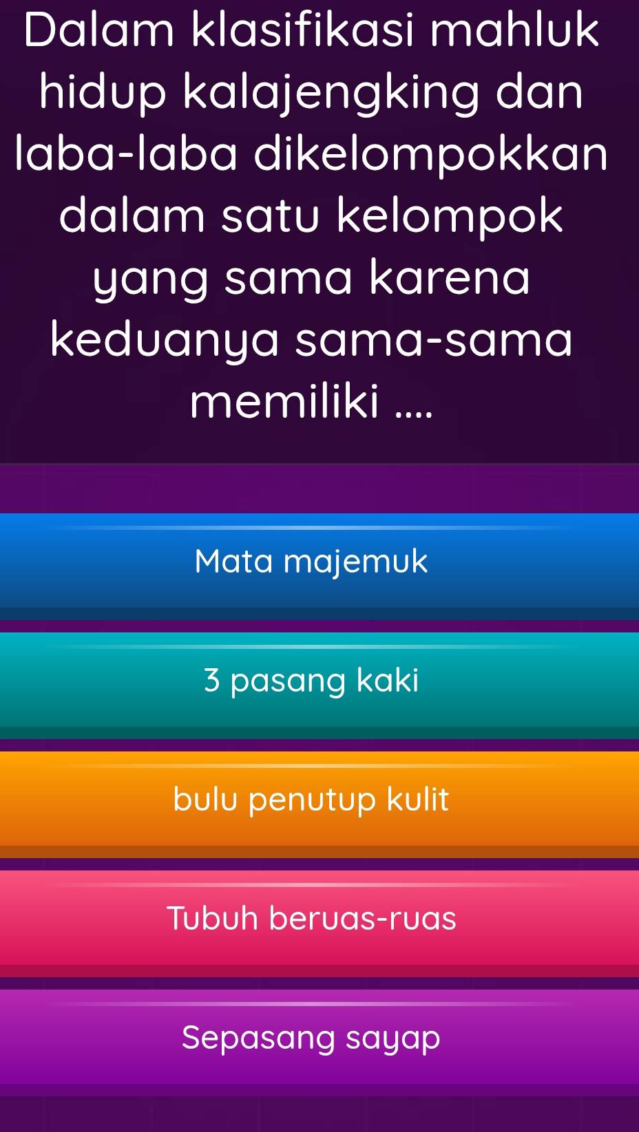 Dalam klasifikasi mahluk
hidup kalajengking dan
laba-laba dikelompokkan
dalam satu kelompok
yang sama karena
keduanya sama-sama
memiliki ....
Mata majemuk
3 pasang kaki
bulu penutup kulit
Tubuh beruas-ruas
Sepasang sayap