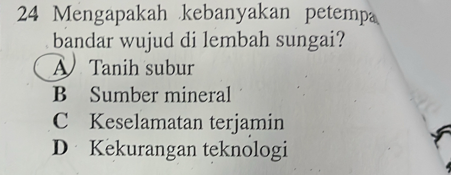 Mengapakah kebanyakan petemp
bandar wujud di lembah sungai?
A Tanih subur
B Sumber mineral
C Keselamatan terjamin
D Kekurangan teknologi