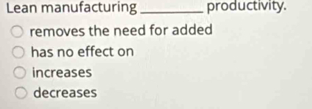 Lean manufacturing _productivity.
removes the need for added
has no effect on
increases
decreases