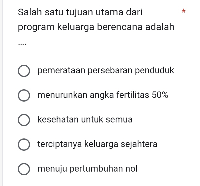 Salah satu tujuan utama dari
*
program keluarga berencana adalah
…
pemerataan persebaran penduduk
menurunkan angka fertilitas 50%
kesehatan untuk semua
terciptanya keluarga sejahtera
menuju pertumbuhan nol