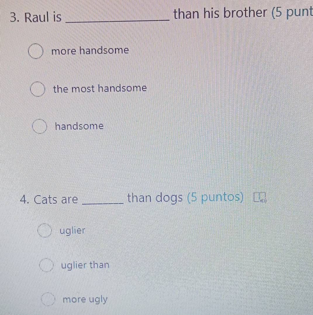 Raul is _than his brother (5 punt
more handsome
the most handsome
handsome
4. Cats are _than dogs (5 puntos)
uglier
uglier than
more ugly