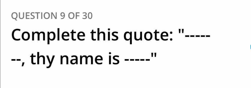 OF 30 
Complete this quote: "_ 
--, thy name is _"