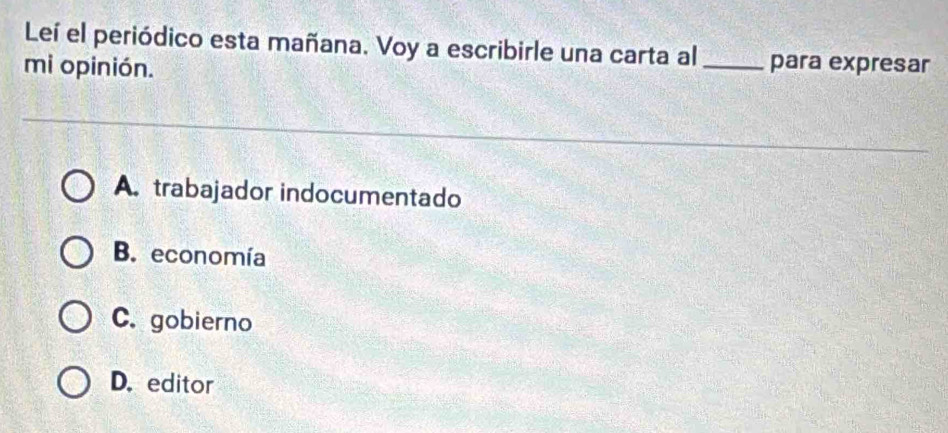 Leí el periódico esta mañana. Voy a escribirle una carta al
mi opinión. _para expresar
A. trabajador indocumentado
B. economía
C. gobierno
D. editor