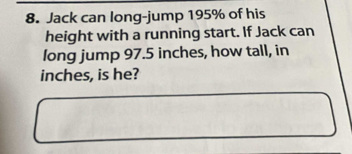 Jack can long-jump 195% of his 
height with a running start. If Jack can 
long jump 97.5 inches, how tall, in
inches, is he?