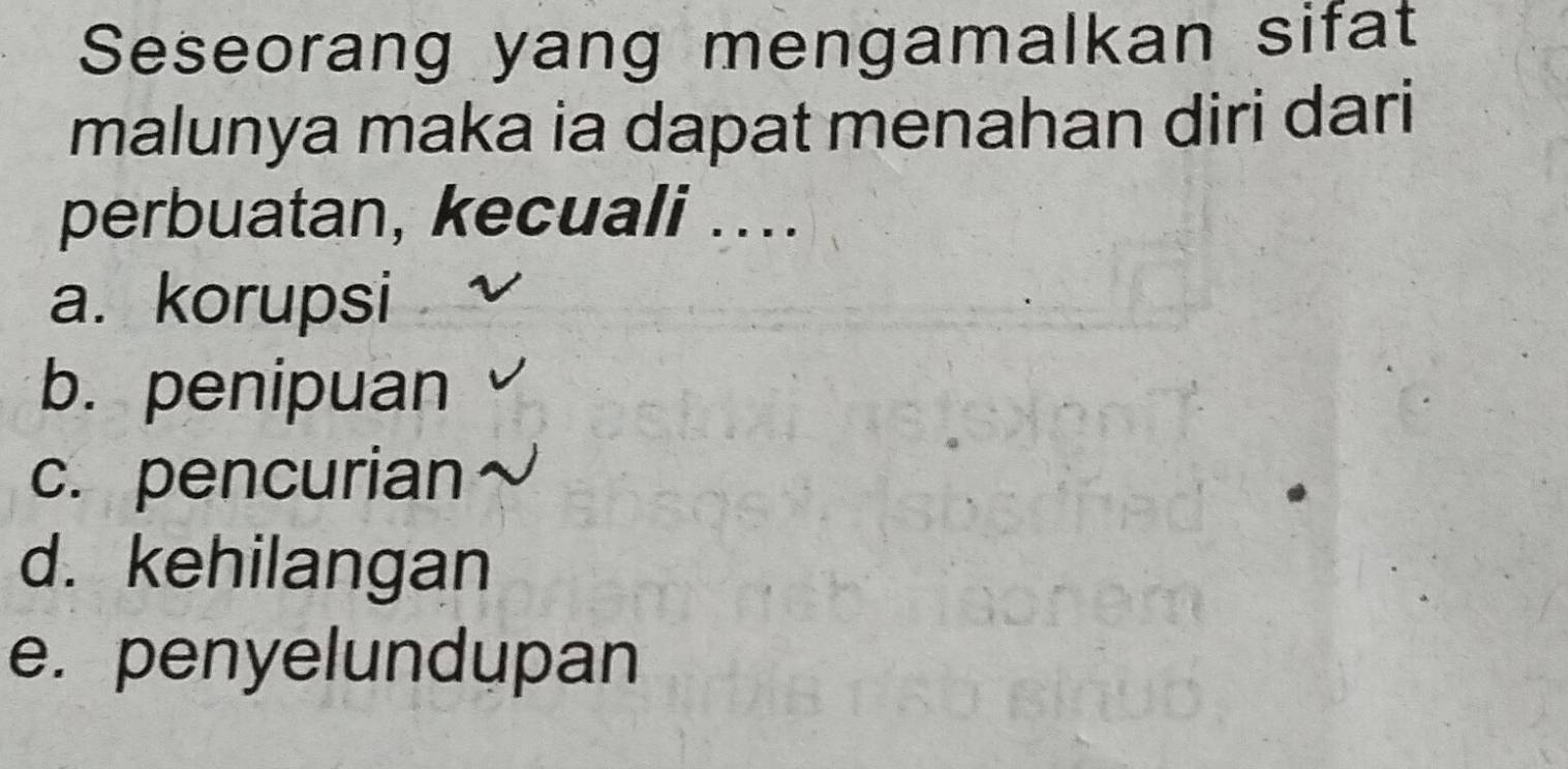 Seseorang yang mengamalkan sifat
malunya maka ia dapat menahan diri dari
perbuatan, kecuali ....
a. korupsi
b. penipuan
c. pencurian
d. kehilangan
e. penyelundupan