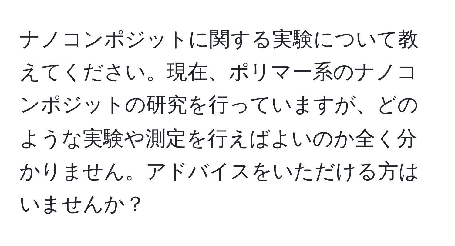 ナノコンポジットに関する実験について教えてください。現在、ポリマー系のナノコンポジットの研究を行っていますが、どのような実験や測定を行えばよいのか全く分かりません。アドバイスをいただける方はいませんか？