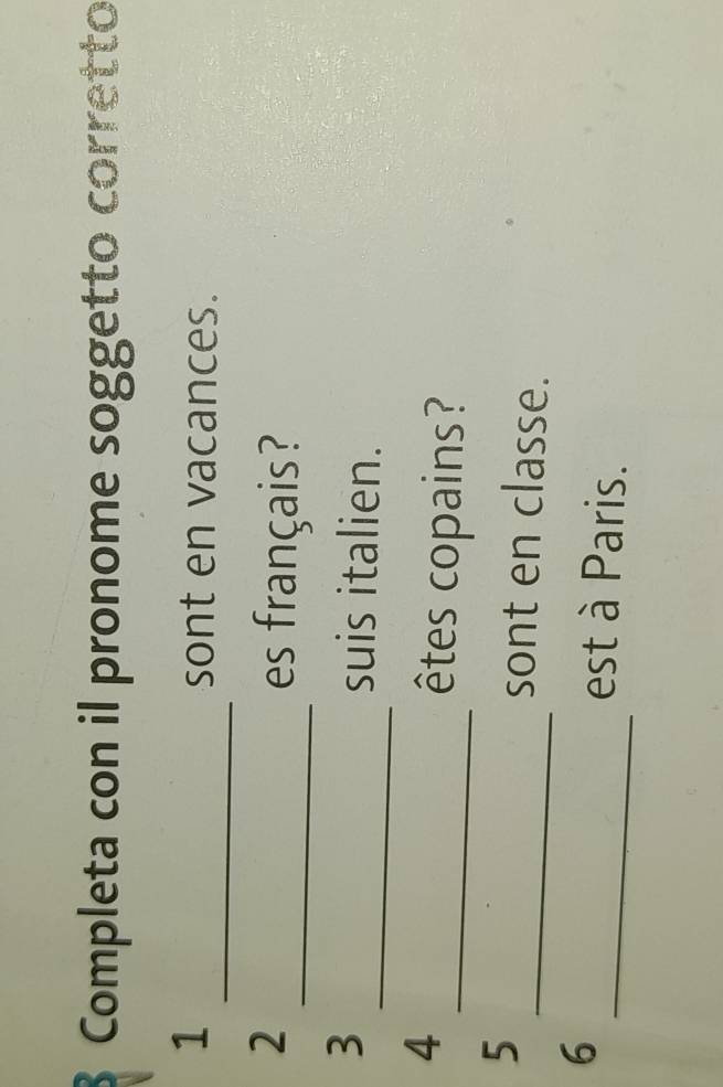 Completa con il pronome soggetto corretto 
_ 
1 
sont en vacances. 
2 
_es français? 
3 
_suis italien. 
4 
_êtes copains? 
5 _sont en classe. 
6 _est à Paris.