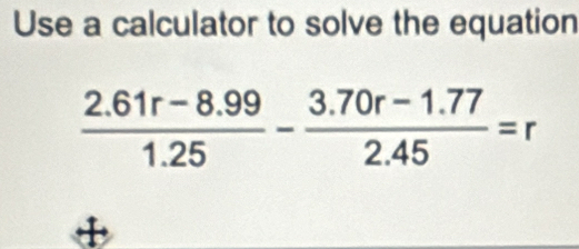 Use a calculator to solve the equation
 (2.61r-8.99)/1.25 - (3.70r-1.77)/2.45 =r