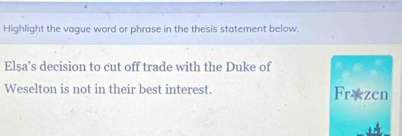 Highlight the vague word or phrase in the thesis statement below. 
Elşa's decision to cut off trade with the Duke of 
Weselton is not in their best interest. Fræzen