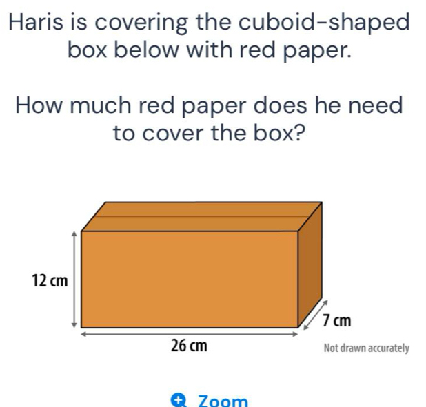 Haris is covering the cuboid-shaped 
box below with red paper. 
How much red paper does he need 
to cover the box? 
A Zoom