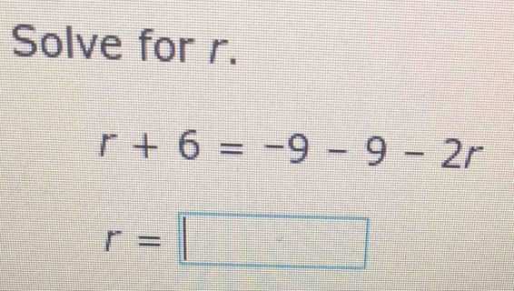 Solve for r.
r+6=-9-9-2r
r=□