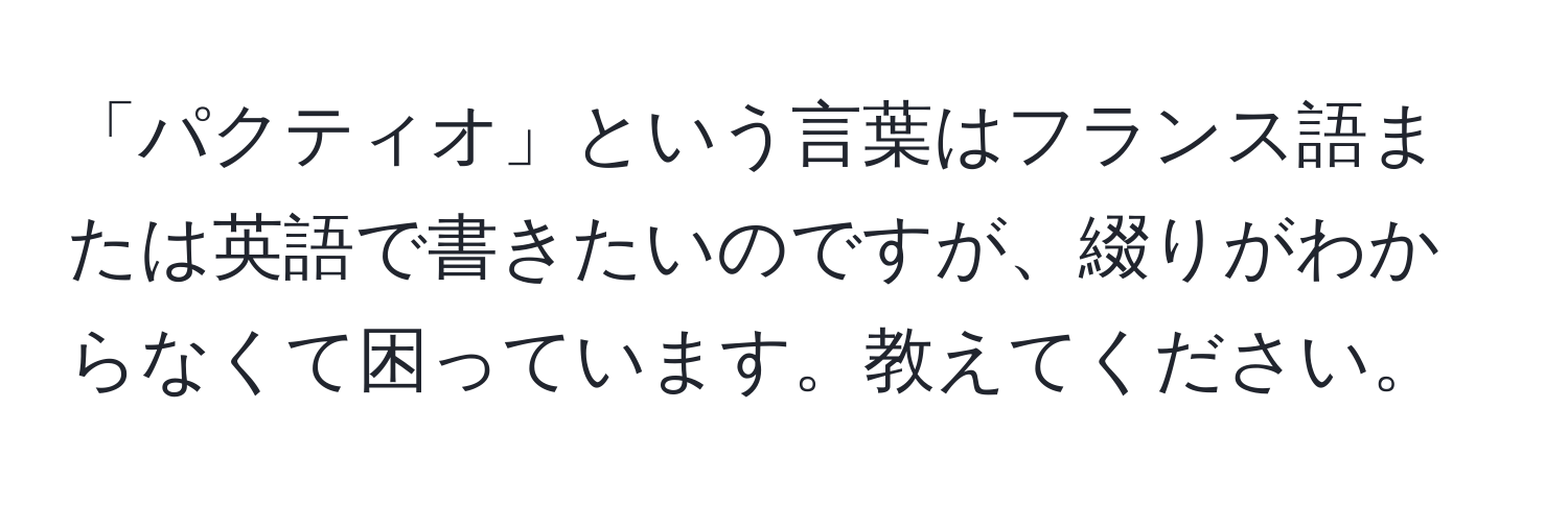 「パクティオ」という言葉はフランス語または英語で書きたいのですが、綴りがわからなくて困っています。教えてください。