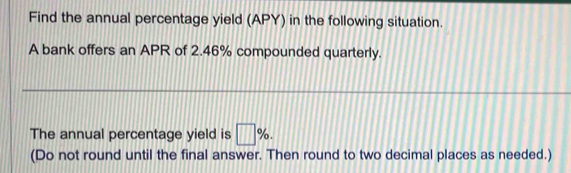 Find the annual percentage yield (APY) in the following situation. 
A bank offers an APR of 2.46% compounded quarterly. 
The annual percentage yield is □ %. 
(Do not round until the final answer. Then round to two decimal places as needed.)