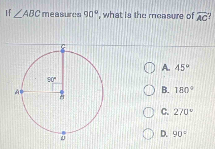 If ∠ ABC measures 90° , what is the measure of widehat AC 2
A. 45°
B. 180°
C. 270°
D. 90°