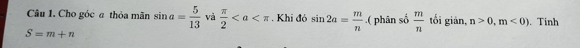 Cho góc a thỏa mãn sin a= 5/13  và  π /2  Khi đó sin 2a= m/n .( phân số  m/n  tối giản, n>0,m<0). Tính
S=m+n