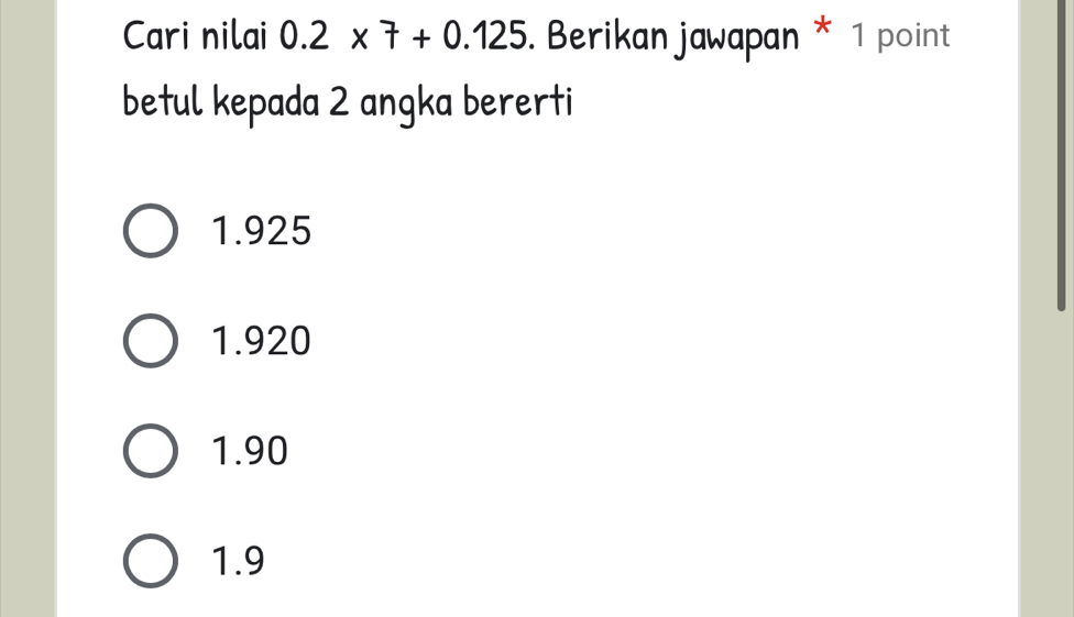 Cari nilai 0.2* 7+0.125. Berikan jawapan * 1 point
betul kepada 2 angka bererti
1.925
1.920
1.90
1.9