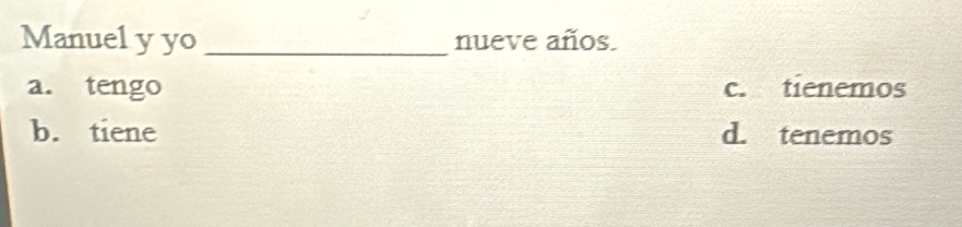 Manuel y yo _nueve años
a. tengo c. tienemos
b. tiene d. tenemos