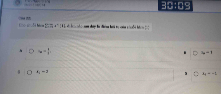 TVăn Ngộc Giang
dtc245140074 ===
Cầu 22:
Cho chuỗi hàm sumlimits  _(n=1)^(+∈fty)x^n(1) diểm nào sau đây là điểm hội tụ của chuỗi hàm (1)
A x_0= 1/2 .
B x_0=1
C x_o=2
D x_0=-1