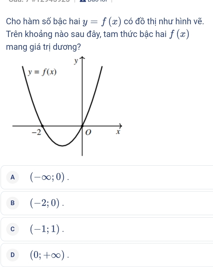 Cho hàm số bậc hai y=f(x) có đồ thị như hình vẽ.
Trên khoảng nào sau đây, tam thức bậc hai f(x)
mang giá trị dương?
A (-∈fty ;0).
B (-2;0).
C (-1;1).
D (0;+∈fty ).