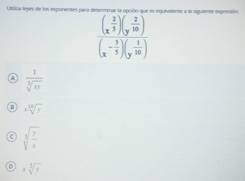 Utiliza leyes de los exponentes para determinar la opción que es equivalente a la siguiente expresión:
A  1/sqrt[5](xy) 
B xsqrt[10](y)
C sqrt[5](frac y)x
D xsqrt[5](y)