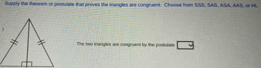 Supply the theorem or postulate that proves the triangles are congruent. Choose from SSS, SAS, ASA, AAS, or HL. 
The two trangles are congruent by the postulate □